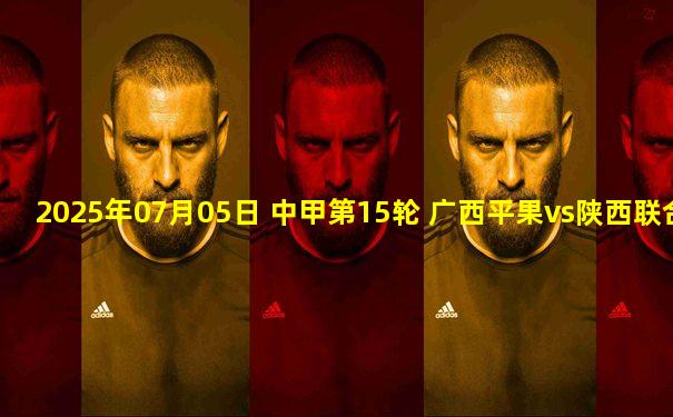 2025年07月05日 中甲第15轮 广西平果vs陕西联合 全场录像